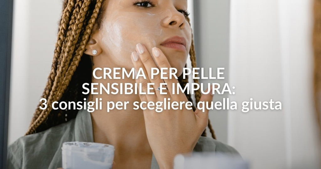 Crema per pelle sensibile e impura: 3 consigli per scegliere quella giusta