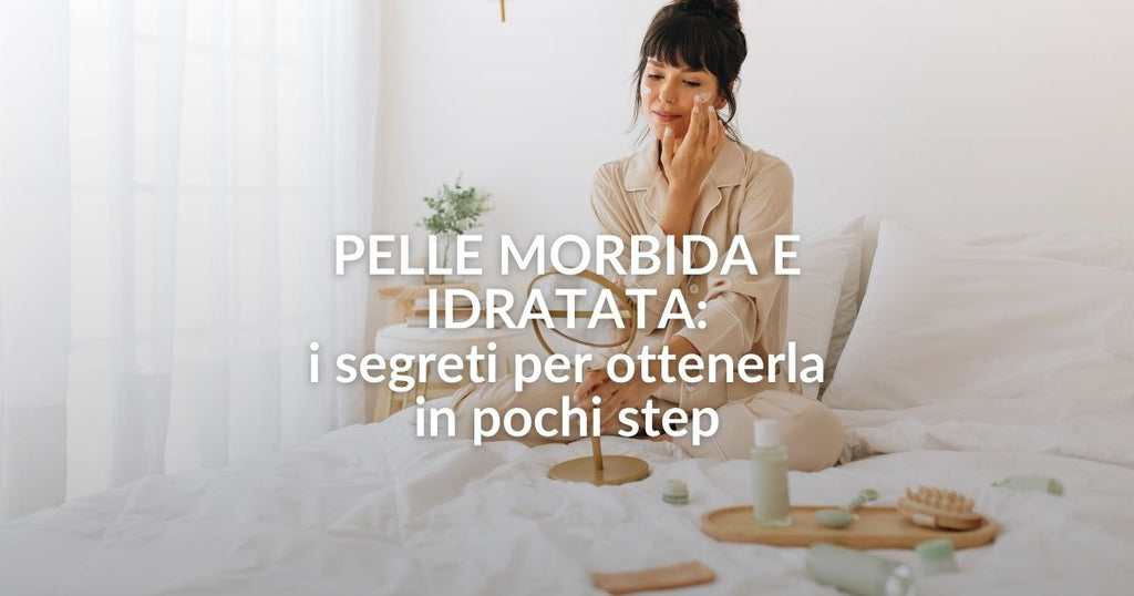 Pelle morbida e idratata: i segreti per ottenerla in pochi step